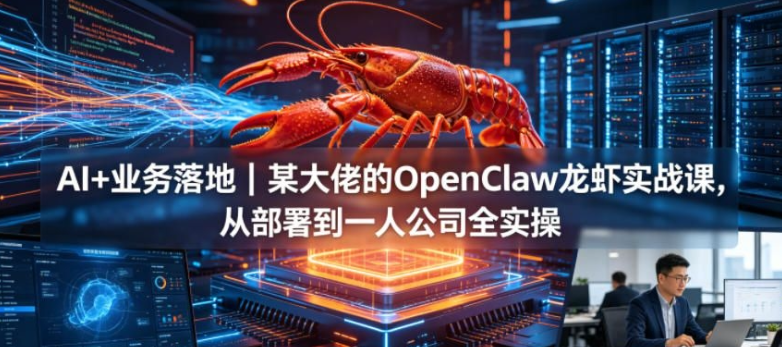 AI+业务落地|某大佬的OpenClaw小龙虾实战课,从部署到一人公司全实操