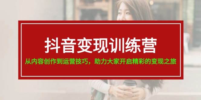 抖音变现训练营，从内容创作到运营技巧，助力大家开启精彩的变现之旅-51云资源