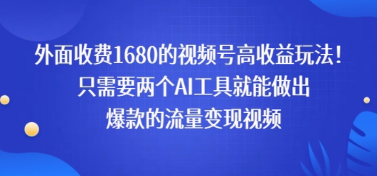 外面收费1680的视频号高收益玩法!只需要两个AI工具就能做出爆款的流量变现视频-51云资源