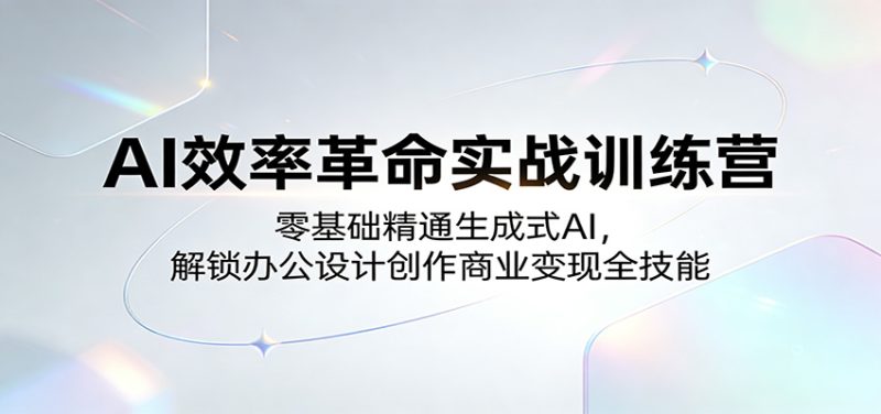 AI效率革命实战训练营:零基础精通生成式AI,解锁办公设计创作商业变现全技能-51云资源