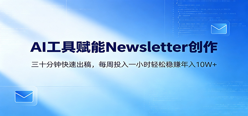 AI赋能Newsletter变现课:30分钟出内容,每周1小时年入10W