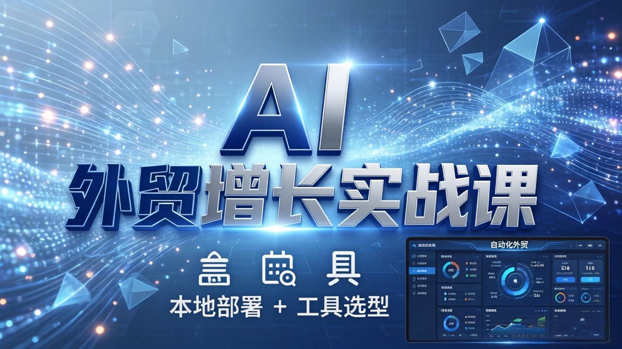 AI 外贸增长实战课:本地部署 工具选型,一站式搭建可落地自动化外贸系统