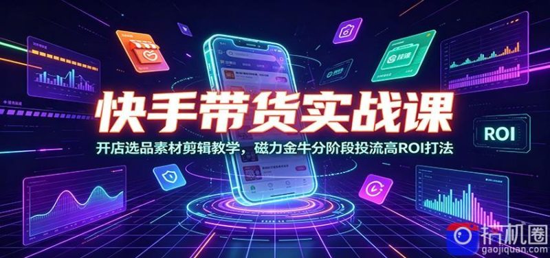 快手带货实战课:开店选品素材剪辑教学,磁力金牛分阶段投流高ROI打法-51云资源