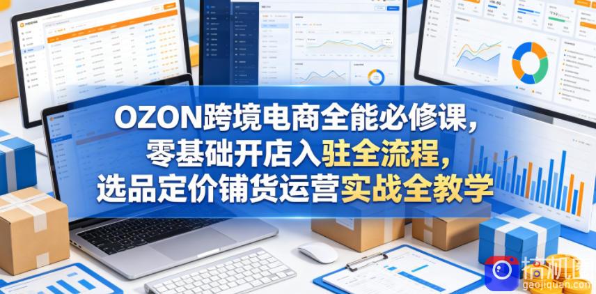 OZON跨境电商全能必修课,零基础开店入驻全流程,选品定价铺货运营实战全教学(更新0605)