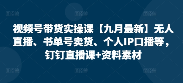 视频号带货实操课【25年7月最新】无人直播、书单号卖货、个人IP口播等,钉钉直播课 资料素材-51云资源