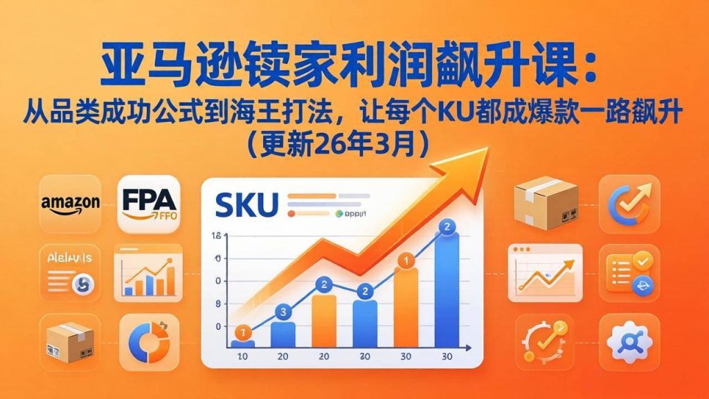 (17841期)亚马逊卖家利润飙升课:从品类成功公式到海王打法,让每个SKU都成爆款一路飙升(更新26年3月)-51云资源