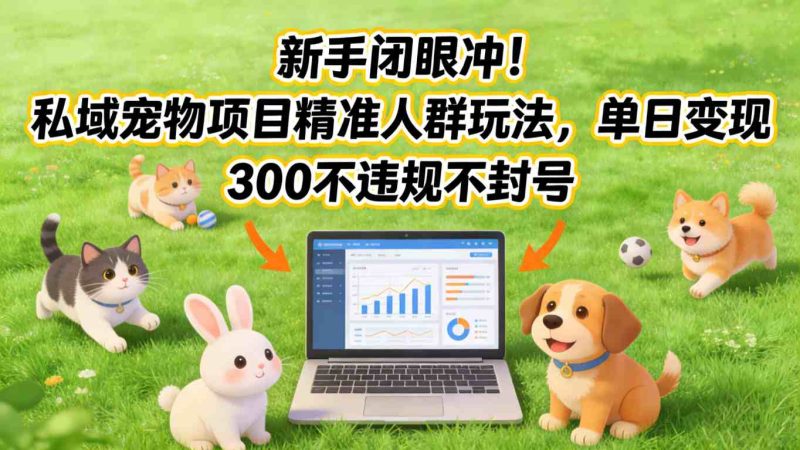 新手闭眼冲!私域宠物项目精准人群玩法,单日变现3张不违规不封号-51云资源