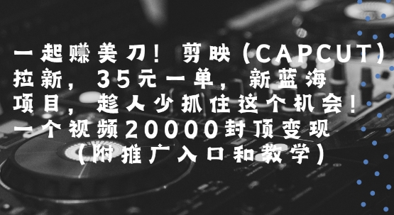 一起挣美刀!剪映(CAPCUT)拉新，35米一单，新蓝海项目，一个视频2w封顶变现(附推广入口和教学)-51云资源