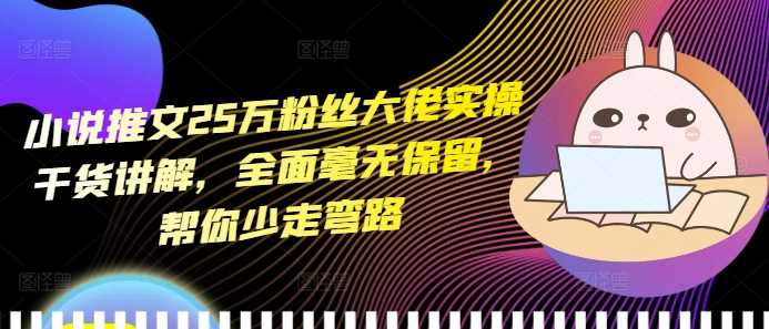 小说推文25万粉丝大佬实操干货讲解，全面毫无保留，帮你少走弯路-51云资源