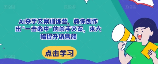 AI杀手文案训练营,教你创作出“一击必中”的杀手文案,来大幅提升销售额