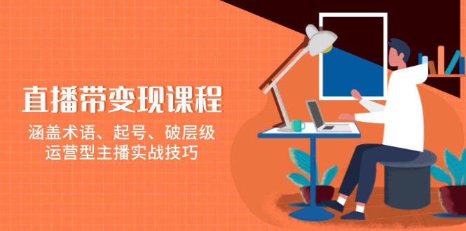 (13941期)直播带变现课程,涵盖术语、起号、破层级,运营型主播实战技巧-51云资源