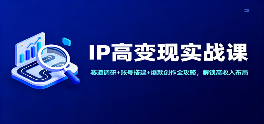 IP高变现实战课：赛道调研 账号搭建 爆款创作全攻略，解锁高收入布局