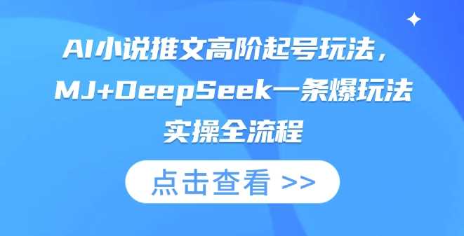 AI小说推文高阶起号玩法,MJ DeepSeek一条爆玩法实操全流程-51云资源