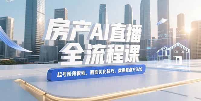 （15363期）房产AI直播全流程课，起号阶段教程，画面优化技巧，数据复盘方法论-51云资源