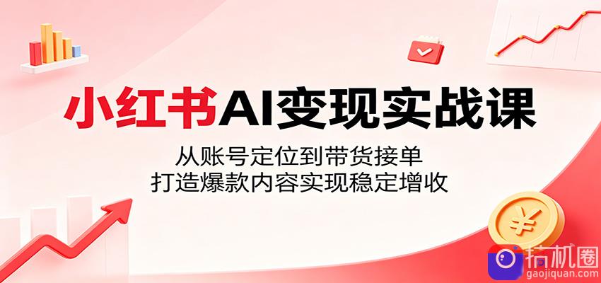 小红书AI变现实战课：从账号定位到带货接单，打造爆款内容实现稳定增收-51云资源