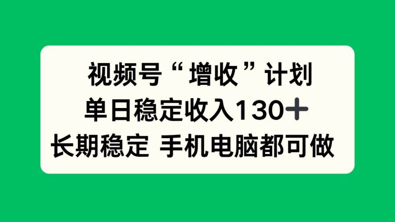 （16579期）视频号“增收”计划，单日稳定收入130十，长期稳定 手机电脑都可做！-51云资源