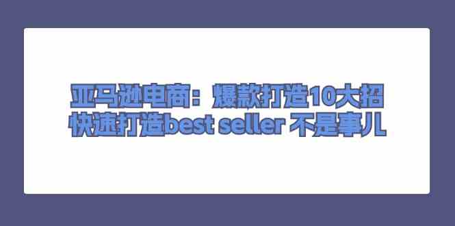 亚马逊电商：爆款打造10大招，快速打造best seller不是事儿-51云资源