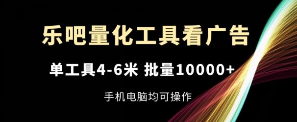 乐吧量化工具看广告,单工具4-6米,批量1w ,手机电脑均可操作【揭秘】