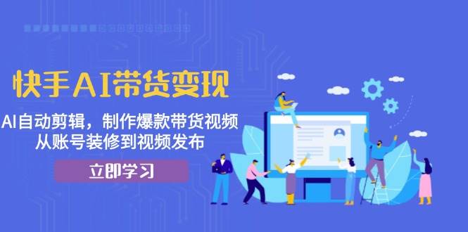 （13312期）快手AI带货变现：AI自动剪辑，制作爆款带货视频，从账号装修到视频发布-51云资源
