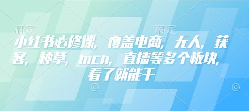 小红书必修课,覆盖电商,无人,获客,种草,mcn,直播等多个板块,看了就能干-51云资源