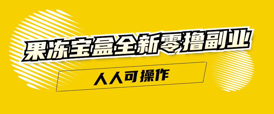 果冻宝盒全新零撸副业，人人可操作，新手小白都可以动动手指日入300 