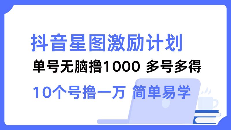 (12787期)抖音星图激励计划 单号可撸1000 2个号2000 多号多得 简单易学-51云资源