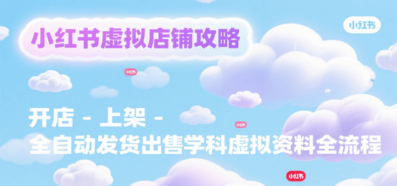 小红书虚拟店铺攻略，开店-上架-全自动发货出售学科虚拟资料完整流程-51云资源