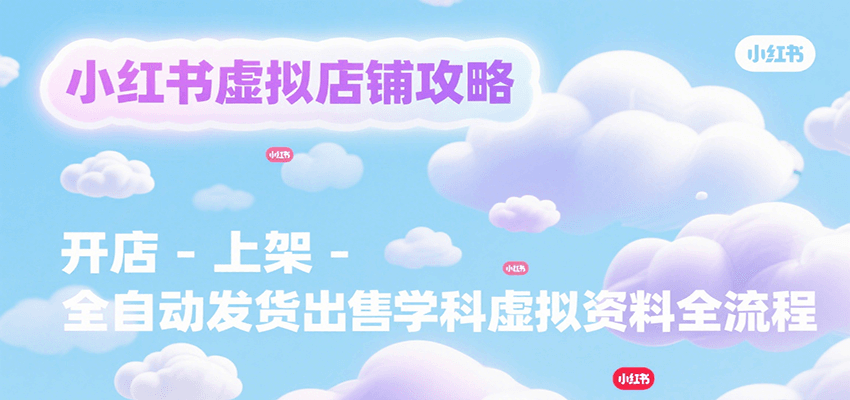 小红书虚拟店铺攻略,开店-上架-全自动发货出售学科虚拟资料完整流程-51云资源