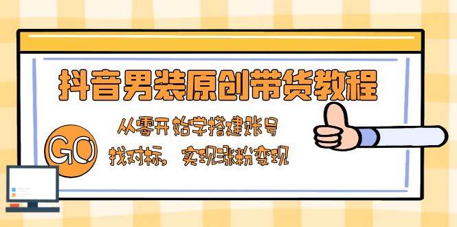 （13968期）抖音男装原创带货教程：从零开始学搭建账号，找对标，实现涨粉变现-51云资源