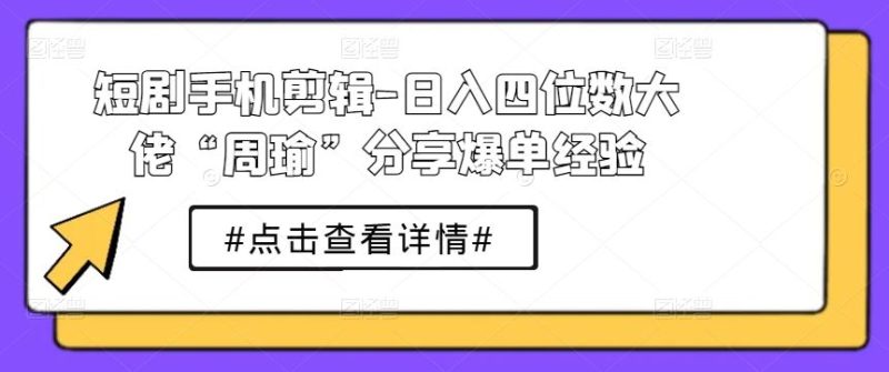 短剧手机剪辑-日入四位数大佬“周瑜”分享爆单经验-51云资源