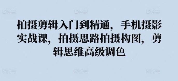 拍摄剪辑入门到精通,手机摄影实战课,拍摄思路拍摄构图,剪辑思维高级调色
