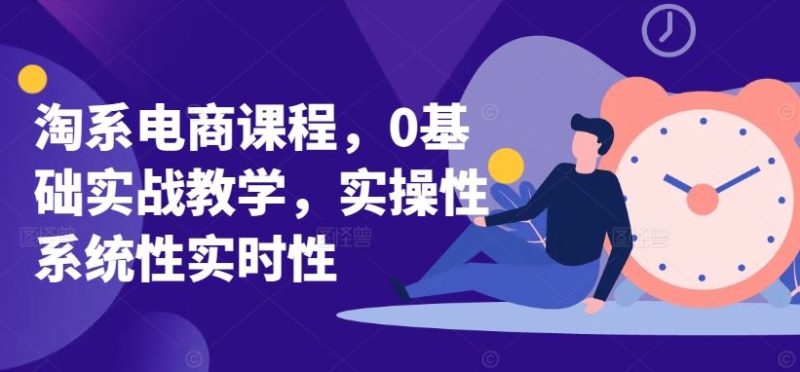 淘系电商课程，0基础实战教学，实操性系统性实时性-51云资源