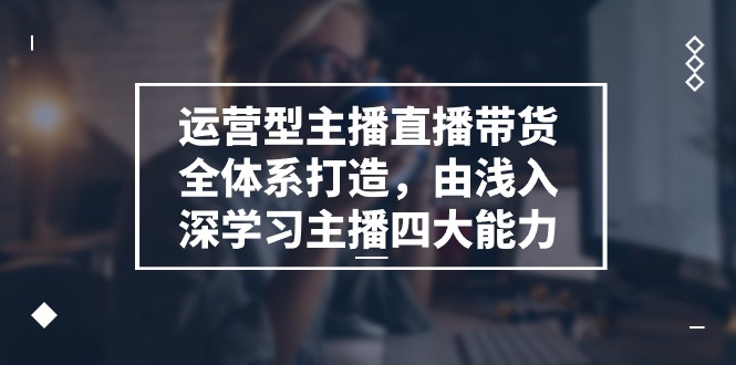 （11214期）运营型 主播直播带货全体系打造，由浅入深学习主播四大能力（9节）-51云资源