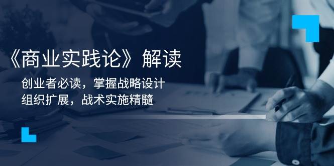 （13921期）《商业实践论》解读：创业者必读，掌握战略设计，组织扩展，战术实施精髓-51云资源