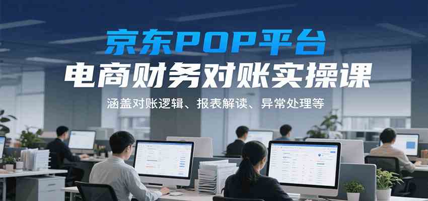 京东POP平台电商财务对账实操课，涵盖对账逻辑、报表解读、异常处理等