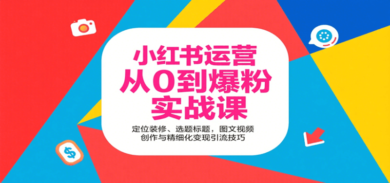 小红书运营从0到爆粉实战课：定位装修、选题标题，图文视频创作与精细化变现引流技巧-51云资源
