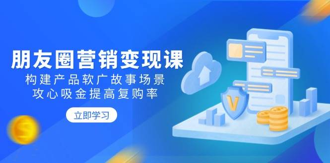 (14162期)朋友圈营销变现课:构建产品软广故事场景,攻心吸金提高复购率