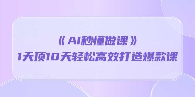 （10262期）《AI秒懂做课》1天顶10天轻松高效打造爆款课-51云资源