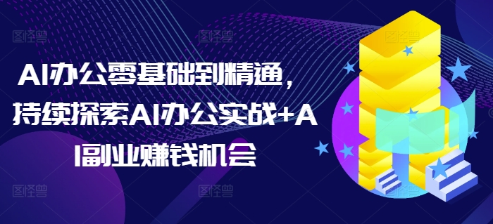 AI办公零基础到精通,持续探索AI办公实战 AI副业赚钱机会
