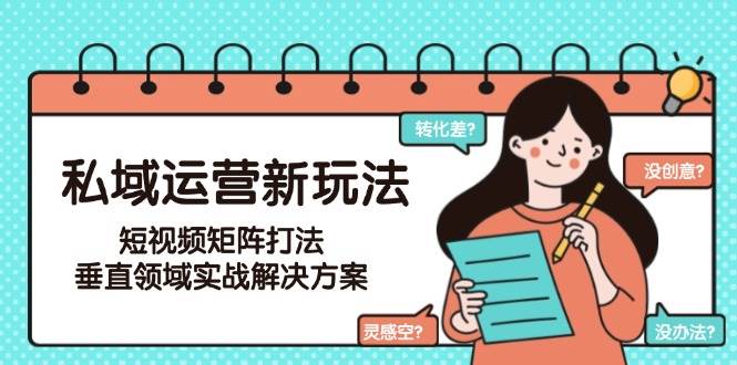 (15069期)私域运营新玩法,短视频矩阵打法,垂直领域实战解决方案(更新6月)-51云资源
