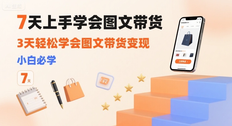 7天上手学会图文带货,3天轻松学会图文带货变现,小白必学-51云资源