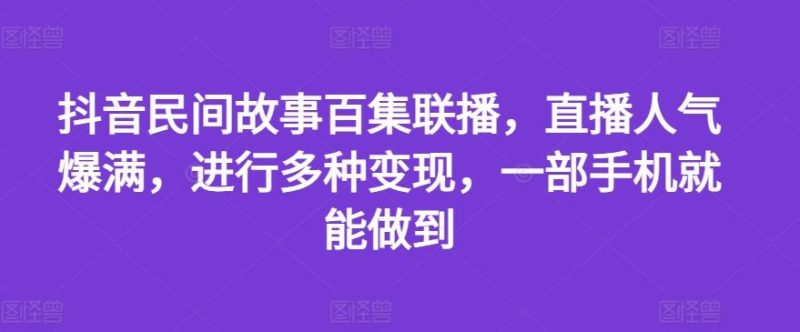 抖音民间故事百集联播，直播人气爆满，进行多种变现，一部手机就能做到【揭秘】-51云资源