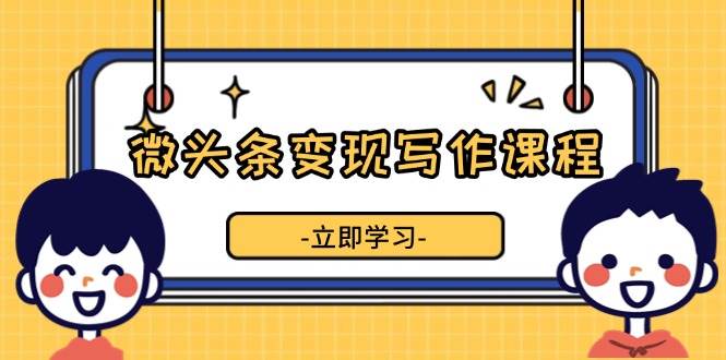 （13766期）微头条变现写作课程，掌握流量变现技巧，提升微头条质量，实现收益增长-51云资源