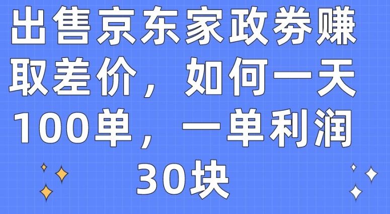 出售京东家政劵赚取差价，如何一天100单，一单利润30块【揭秘】-51云资源