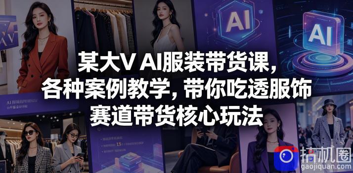 某大V AI服装带货课,各种案例教学,带你吃透服饰赛道带货核心玩法