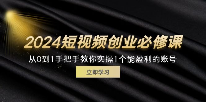 (11846期)2024短视频创业必修课,从0到1手把手教你实操1个能盈利的账号 (32节)-51云资源