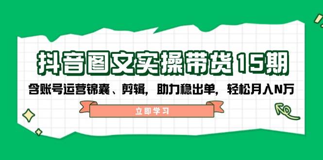 (14038期)抖音 图文实操带货15期,含账号运营锦囊、剪辑,助力稳出单,轻松月入N万-51云资源