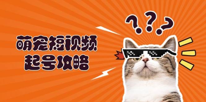 (13135期)萌宠-短视频起号攻略:定位搭建推流全解析,助力新手轻松打造爆款