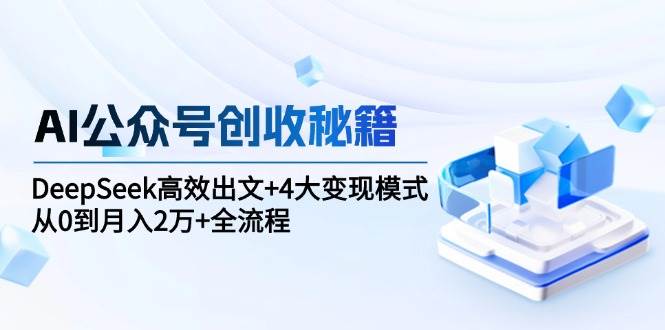 AI公众号创收秘籍：DeepSeek高效出文 4大变现模式，从0到月入2万 全流程-51云资源