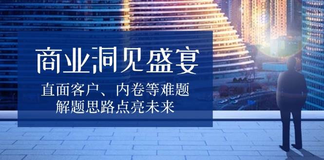 商业洞见盛宴，直面客户、内卷等难题，解题思路点亮未来-51云资源